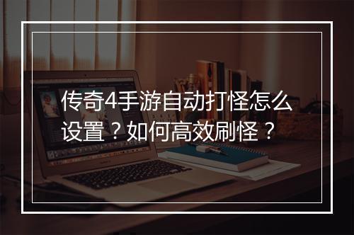 传奇4手游自动打怪怎么设置？如何高效刷怪？