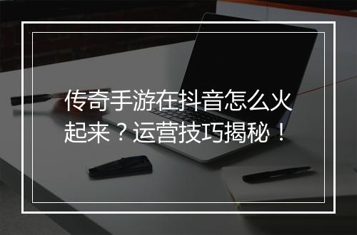 传奇手游在抖音怎么火起来？运营技巧揭秘！