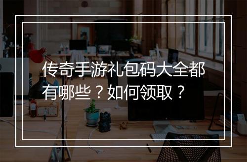 传奇手游礼包码大全都有哪些？如何领取？