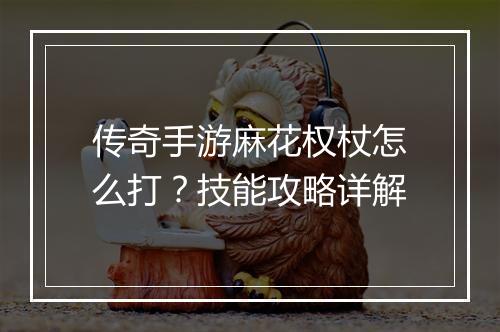 传奇手游麻花权杖怎么打？技能攻略详解