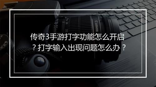 传奇3手游打字功能怎么开启？打字输入出现问题怎么办？