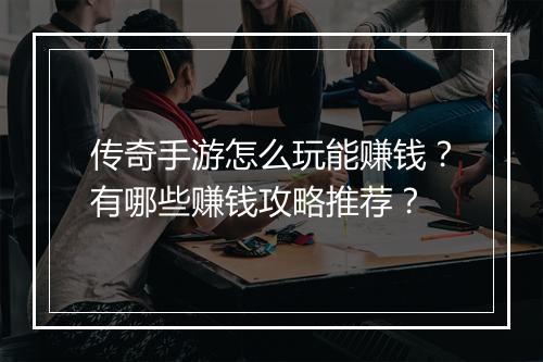 传奇手游怎么玩能赚钱？有哪些赚钱攻略推荐？