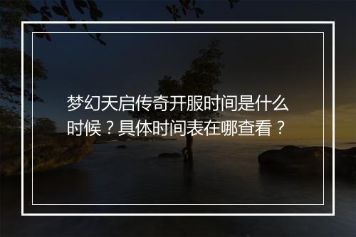 梦幻天启传奇开服时间是什么时候？具体时间表在哪查看？