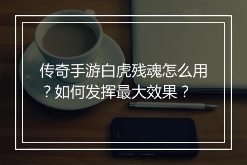 传奇手游白虎残魂怎么用？如何发挥最大效果？