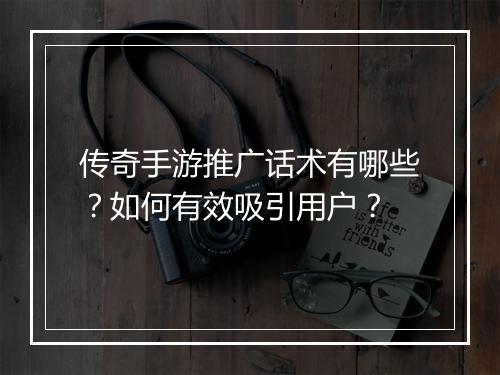 传奇手游推广话术有哪些？如何有效吸引用户？