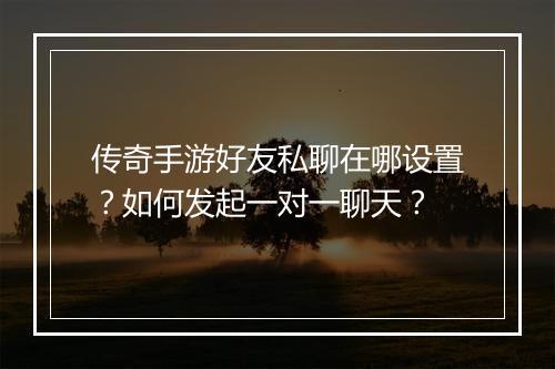 传奇手游好友私聊在哪设置？如何发起一对一聊天？