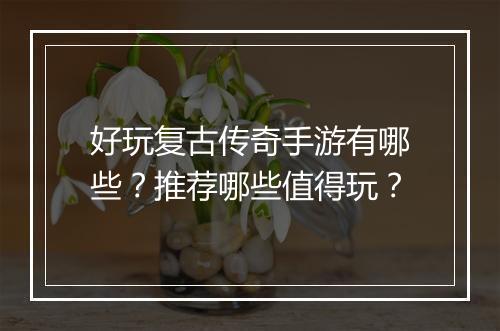 好玩复古传奇手游有哪些？推荐哪些值得玩？