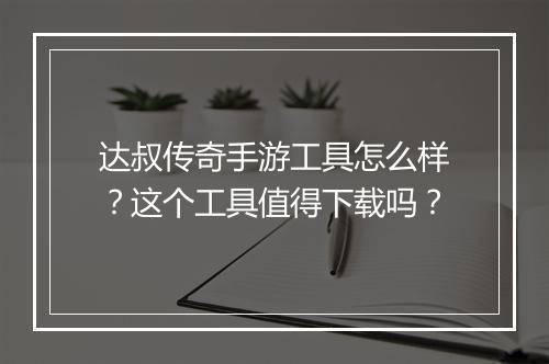 达叔传奇手游工具怎么样？这个工具值得下载吗？