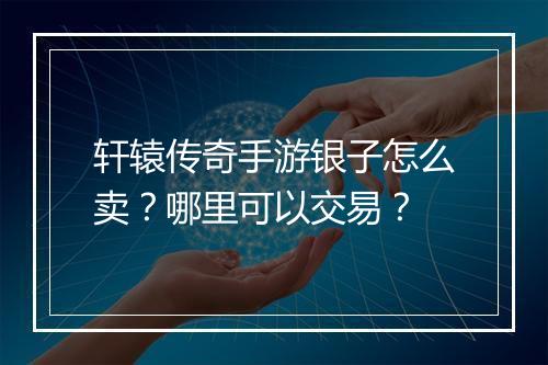 轩辕传奇手游银子怎么卖？哪里可以交易？