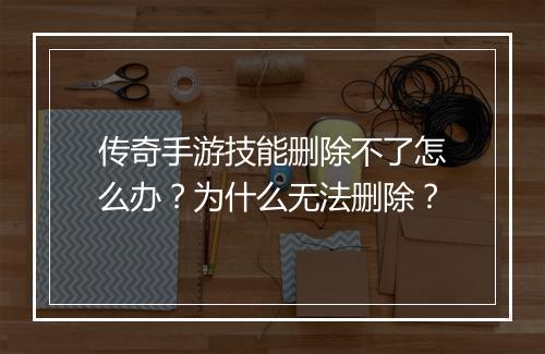 传奇手游技能删除不了怎么办？为什么无法删除？
