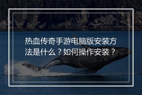 热血传奇手游电脑版安装方法是什么？如何操作安装？