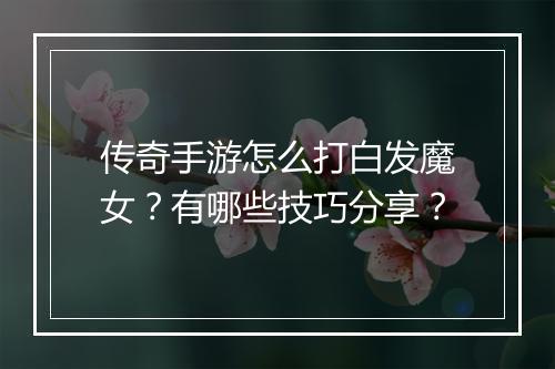 传奇手游怎么打白发魔女？有哪些技巧分享？