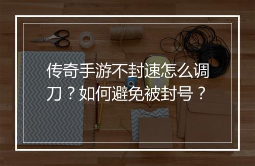 传奇手游不封速怎么调刀？如何避免被封号？