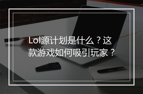 Lol源计划是什么？这款游戏如何吸引玩家？