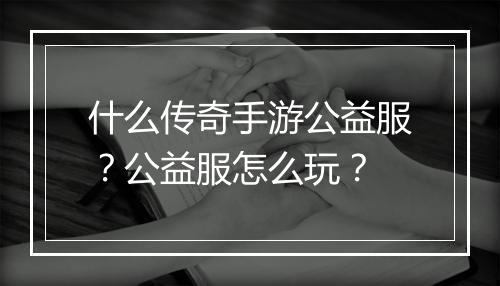 什么传奇手游公益服？公益服怎么玩？