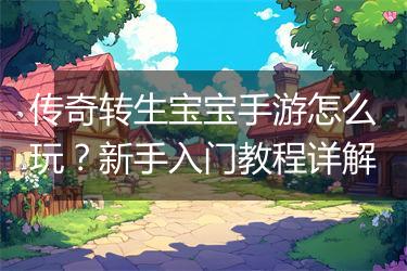 传奇转生宝宝手游怎么玩？新手入门教程详解
