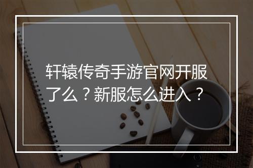 轩辕传奇手游官网开服了么？新服怎么进入？