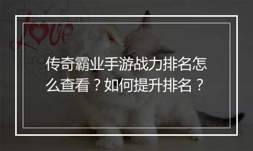 传奇霸业手游战力排名怎么查看？如何提升排名？