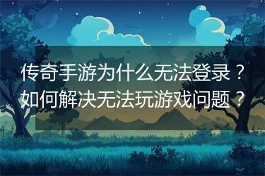传奇手游为什么无法登录？如何解决无法玩游戏问题？