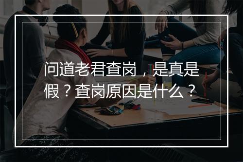 问道老君查岗，是真是假？查岗原因是什么？