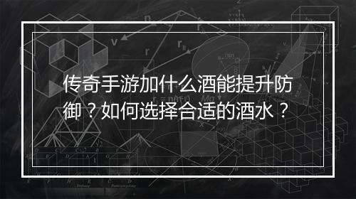 传奇手游加什么酒能提升防御？如何选择合适的酒水？