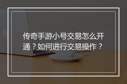 传奇手游小号交易怎么开通？如何进行交易操作？