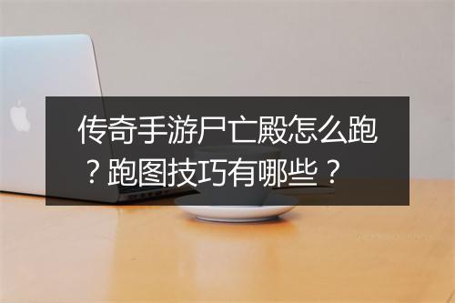 传奇手游尸亡殿怎么跑？跑图技巧有哪些？