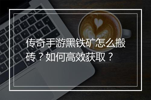 传奇手游黑铁矿怎么搬砖？如何高效获取？
