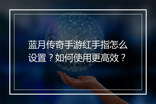 蓝月传奇手游红手指怎么设置？如何使用更高效？