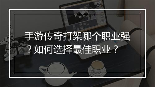 手游传奇打架哪个职业强？如何选择最佳职业？