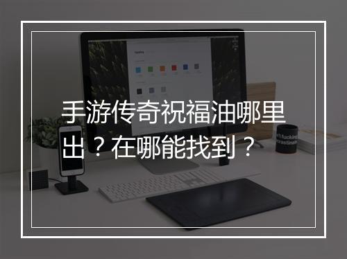 手游传奇祝福油哪里出？在哪能找到？