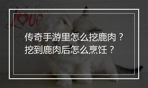 传奇手游里怎么挖鹿肉？挖到鹿肉后怎么烹饪？