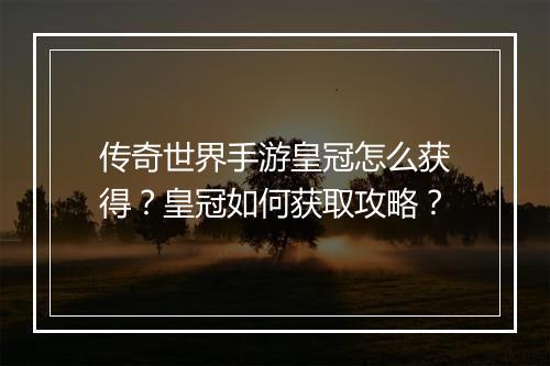 传奇世界手游皇冠怎么获得？皇冠如何获取攻略？