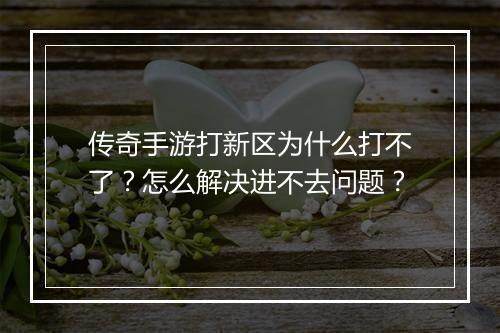 传奇手游打新区为什么打不了？怎么解决进不去问题？