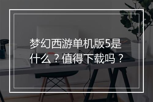 梦幻西游单机版5是什么？值得下载吗？