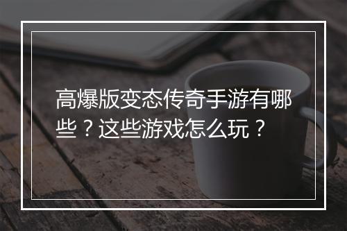 高爆版变态传奇手游有哪些？这些游戏怎么玩？