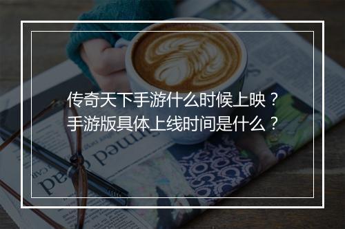 传奇天下手游什么时候上映？手游版具体上线时间是什么？