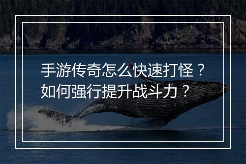 手游传奇怎么快速打怪？如何强行提升战斗力？