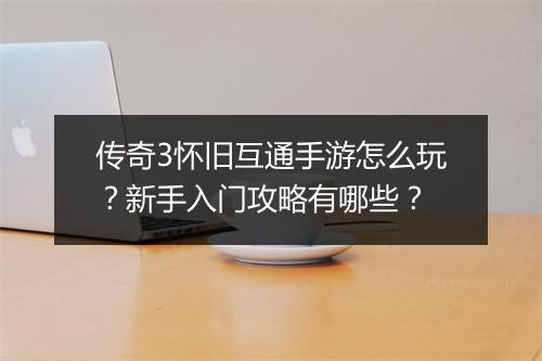 传奇3怀旧互通手游怎么玩？新手入门攻略有哪些？