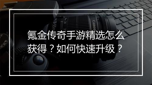 氪金传奇手游精选怎么获得？如何快速升级？