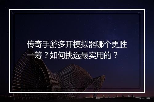 传奇手游多开模拟器哪个更胜一筹？如何挑选最实用的？