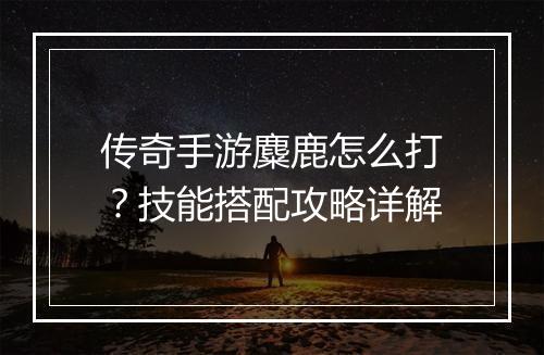 传奇手游麋鹿怎么打？技能搭配攻略详解