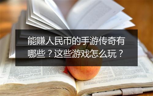 能赚人民币的手游传奇有哪些？这些游戏怎么玩？