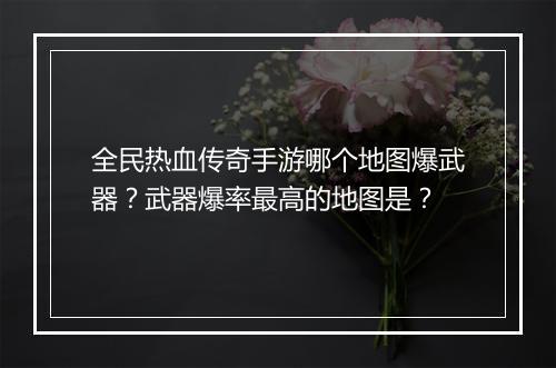 全民热血传奇手游哪个地图爆武器？武器爆率最高的地图是？
