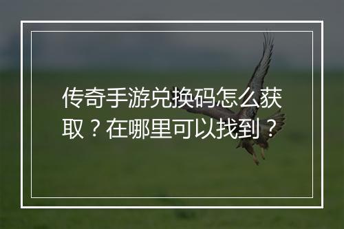 传奇手游兑换码怎么获取？在哪里可以找到？
