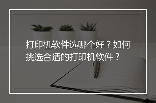 打印机软件选哪个好？如何挑选合适的打印机软件？