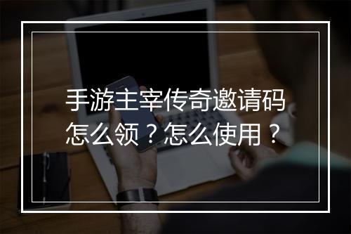手游主宰传奇邀请码怎么领？怎么使用？