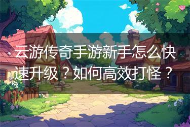 云游传奇手游新手怎么快速升级？如何高效打怪？