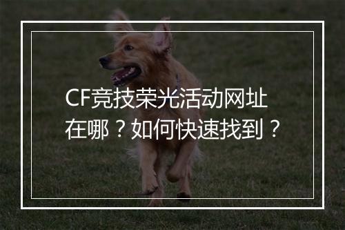 CF竞技荣光活动网址在哪？如何快速找到？