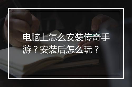 电脑上怎么安装传奇手游？安装后怎么玩？